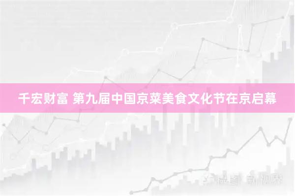 千宏财富 第九届中国京菜美食文化节在京启幕