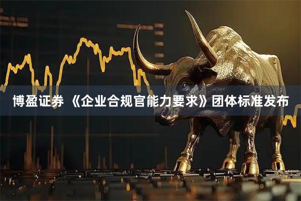 博盈证券 《企业合规官能力要求》团体标准发布