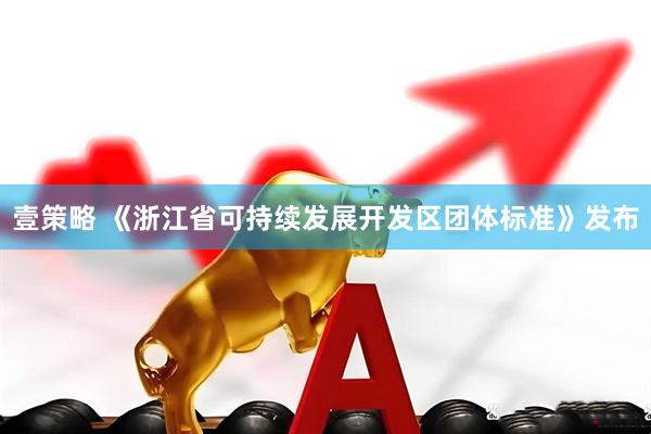 壹策略 《浙江省可持续发展开发区团体标准》发布