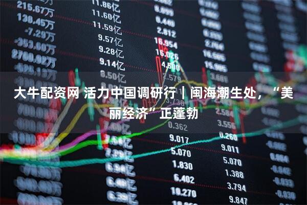 大牛配资网 活力中国调研行｜闽海潮生处，“美丽经济”正蓬勃