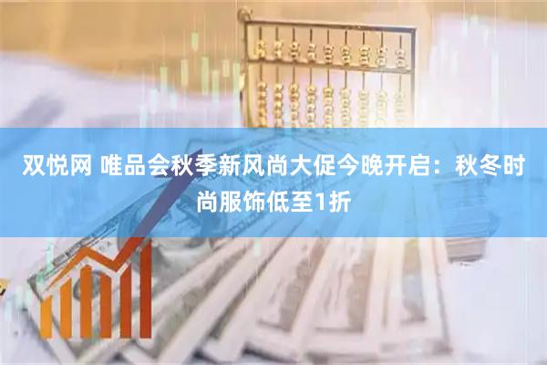 双悦网 唯品会秋季新风尚大促今晚开启：秋冬时尚服饰低至1折