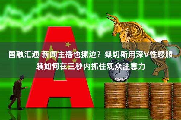 国融汇通 新闻主播也擦边？桑切斯用深V性感服装如何在三秒内抓住观众注意力