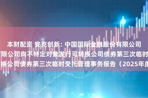本财配资 安克创新: 中国国际金融股份有限公司关于安克创新科技股份有限公司向不特定对象发行可转换公司债券第三次临时受托管理事务报告（2025年度）