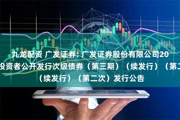 九龙配资 广发证券: 广发证券股份有限公司2025年面向专业投资者公开发行次级债券（第三期）（续发行）（第二次）发行公告
