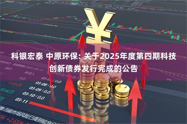 科银宏泰 中原环保: 关于2025年度第四期科技创新债券发行完成的公告