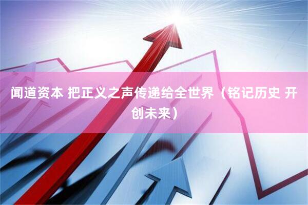 闻道资本 把正义之声传递给全世界（铭记历史 开创未来）