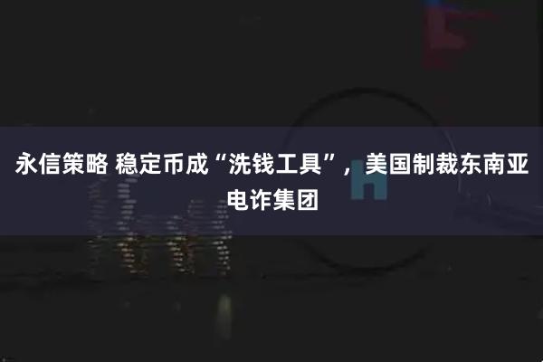永信策略 稳定币成“洗钱工具”，美国制裁东南亚电诈集团