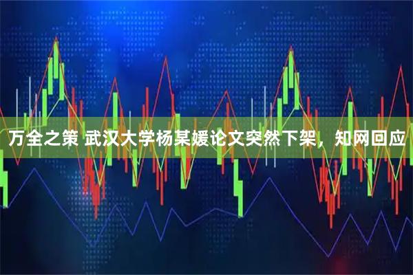 万全之策 武汉大学杨某媛论文突然下架，知网回应