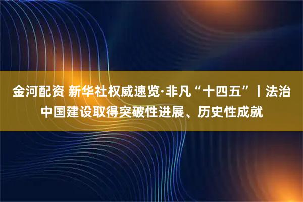金河配资 新华社权威速览·非凡“十四五”丨法治中国建设取得突破性进展、历史性成就