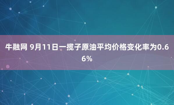 牛融网 9月11日一揽子原油平均价格变化率为0.66%