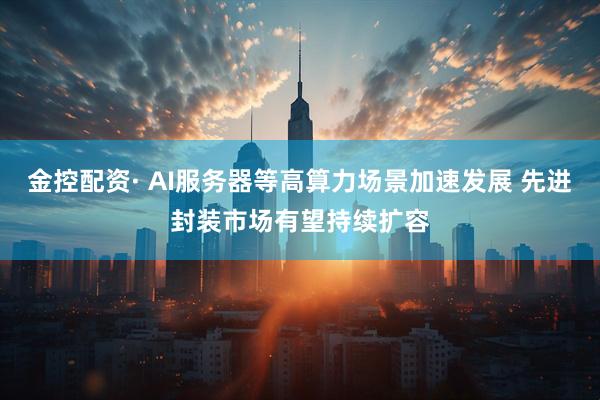 金控配资· AI服务器等高算力场景加速发展 先进封装市场有望持续扩容
