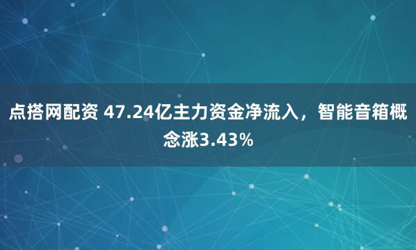点搭网配资 47.24亿主力资金净流入，智能音箱概念涨3.43%