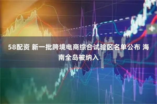 58配资 新一批跨境电商综合试验区名单公布 海南全岛被纳入