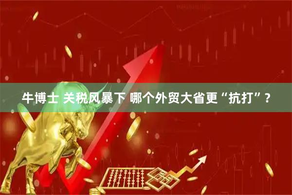 牛博士 关税风暴下 哪个外贸大省更“抗打”？