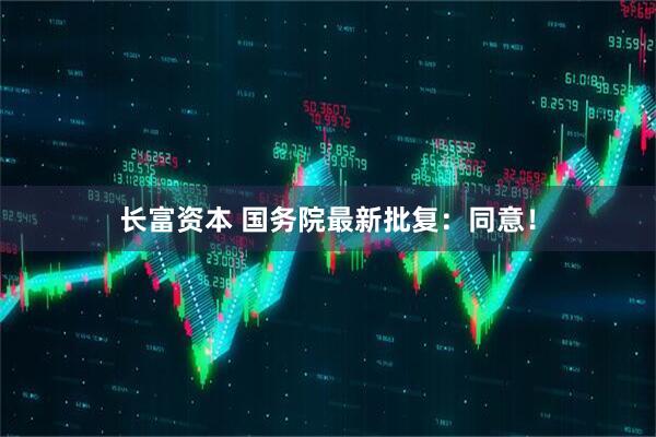 长富资本 国务院最新批复：同意！