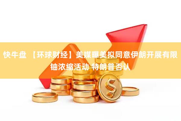 快牛盘 【环球财经】美媒曝美拟同意伊朗开展有限铀浓缩活动 特朗普否认