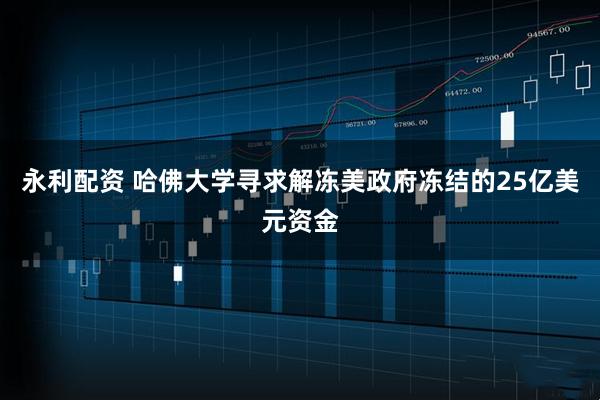 永利配资 哈佛大学寻求解冻美政府冻结的25亿美元资金