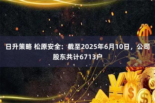 日升策略 松原安全：截至2025年6月10日，公司股东共计6713户