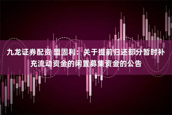九龙证券配资 盟固利：关于提前归还部分暂时补充流动资金的闲置募集资金的公告