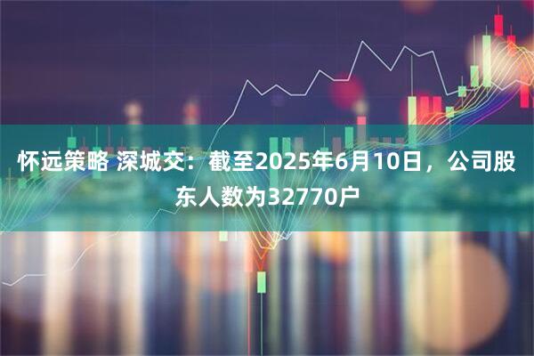 怀远策略 深城交：截至2025年6月10日，公司股东人数为32770户