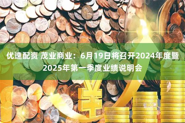 优速配资 茂业商业：6月19日将召开2024年度暨2025年第一季度业绩说明会