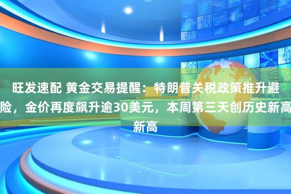旺发速配 黄金交易提醒：特朗普关税政策推升避险，金价再度飙升逾30美元，本周第三天创历史新高