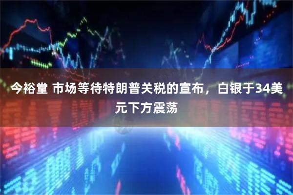 今裕堂 市场等待特朗普关税的宣布，白银于34美元下方震荡