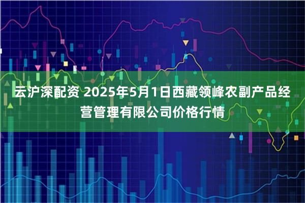 云沪深配资 2025年5月1日西藏领峰农副产品经营管理有限公司价格行情