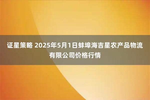 证星策略 2025年5月1日蚌埠海吉星农产品物流有限公司价格行情