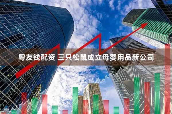粤友钱配资 三只松鼠成立母婴用品新公司