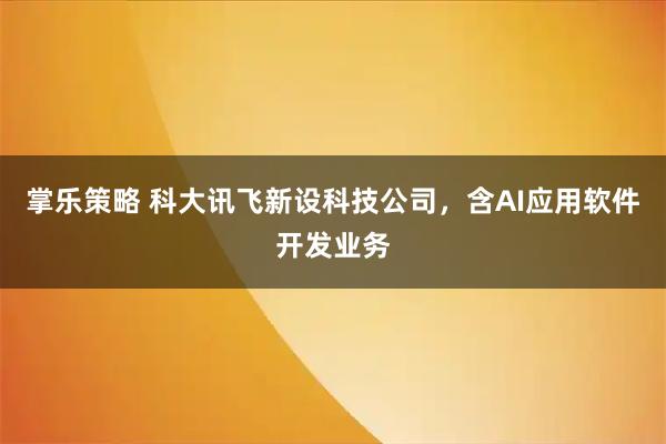 掌乐策略 科大讯飞新设科技公司，含AI应用软件开发业务