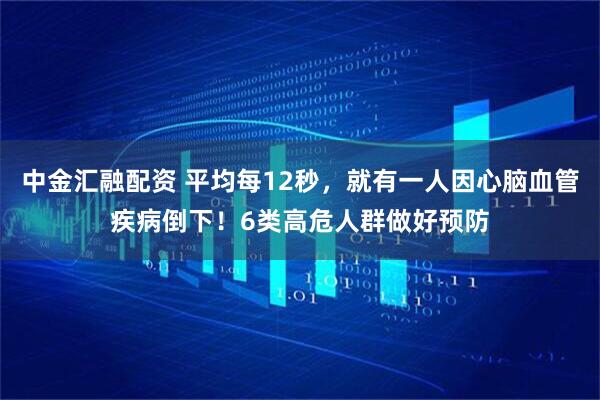 中金汇融配资 平均每12秒，就有一人因心脑血管疾病倒下！6类高危人群做好预防