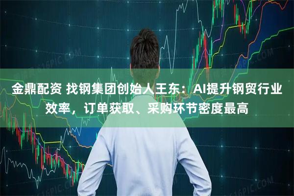 金鼎配资 找钢集团创始人王东：AI提升钢贸行业效率，订单获取、采购环节密度最高
