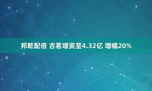 邦乾配倍 古茗增资至4.32亿 增幅20%