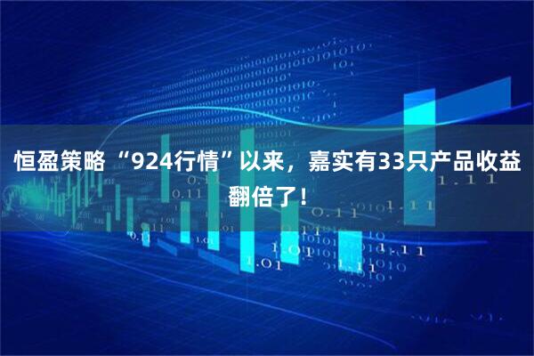 恒盈策略 “924行情”以来，嘉实有33只产品收益翻倍了！