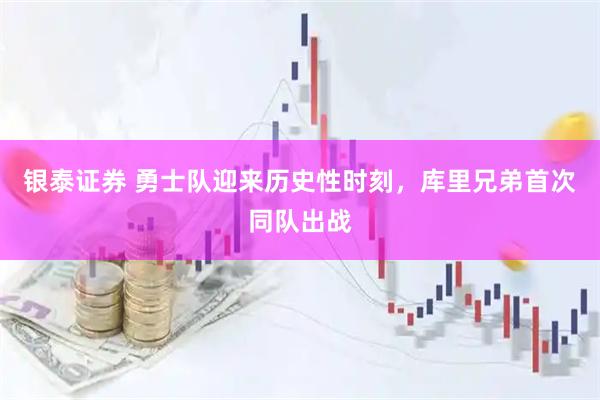 银泰证券 勇士队迎来历史性时刻，库里兄弟首次同队出战