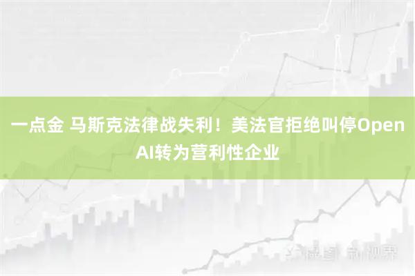 一点金 马斯克法律战失利！美法官拒绝叫停OpenAI转为营利性企业