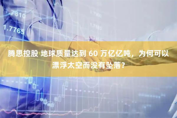 腾思控股 地球质量达到 60 万亿亿吨，为何可以漂浮太空而没有坠落？
