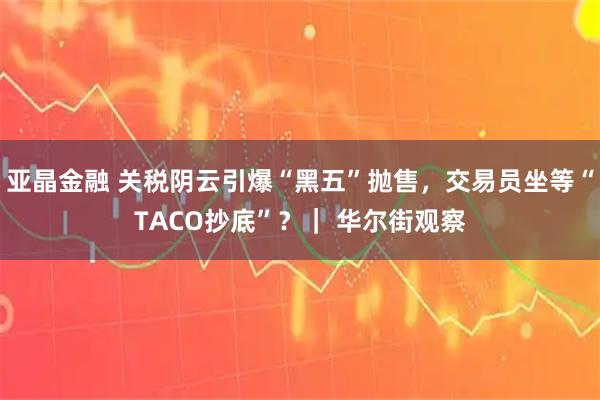 亚晶金融 关税阴云引爆“黑五”抛售，交易员坐等“TACO抄底”？｜ 华尔街观察
