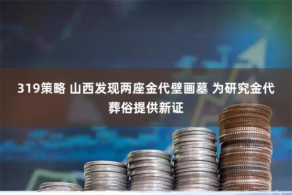 319策略 山西发现两座金代壁画墓 为研究金代葬俗提供新证