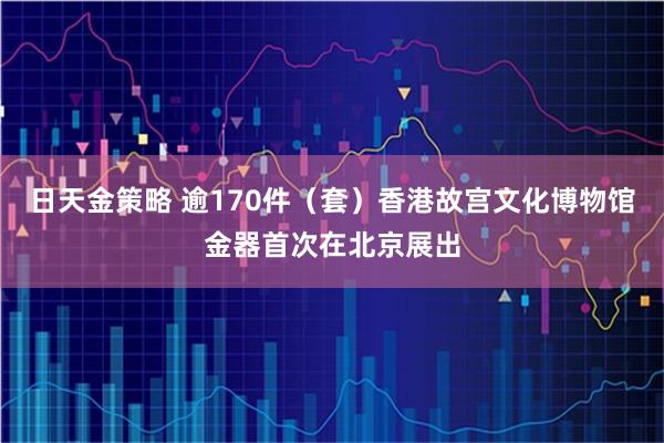 日天金策略 逾170件（套）香港故宫文化博物馆金器首次在北京展出