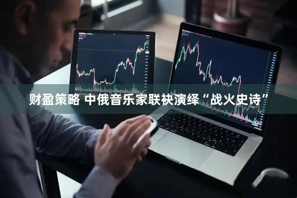 财盈策略 中俄音乐家联袂演绎“战火史诗”