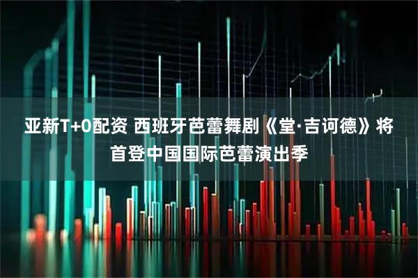 亚新T+0配资 西班牙芭蕾舞剧《堂·吉诃德》将首登中国国际芭蕾演出季