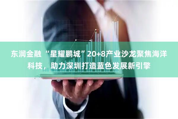 东润金融 “星耀鹏城”20+8产业沙龙聚焦海洋科技，助力深圳打造蓝色发展新引擎