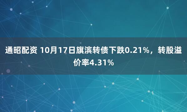 通昭配资 10月17日旗滨转债下跌0.21%，转股溢价率4.31%