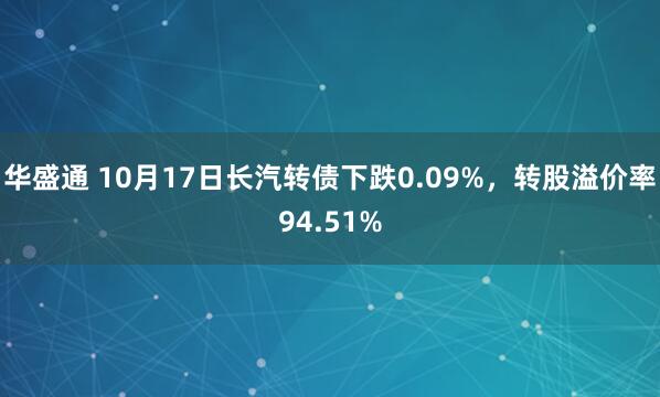 华盛通 10月17日长汽转债下跌0.09%，转股溢价率94.51%