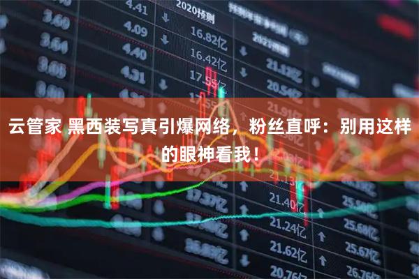 云管家 黑西装写真引爆网络，粉丝直呼：别用这样的眼神看我！
