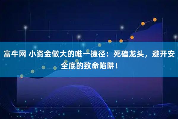 富牛网 小资金做大的唯一捷径：死磕龙头，避开安全底的致命陷阱！