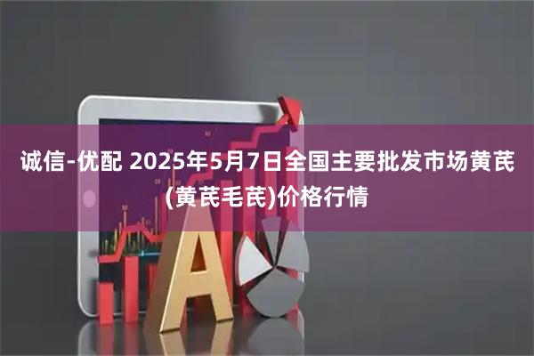 诚信-优配 2025年5月7日全国主要批发市场黄芪(黄芪毛芪)价格行情