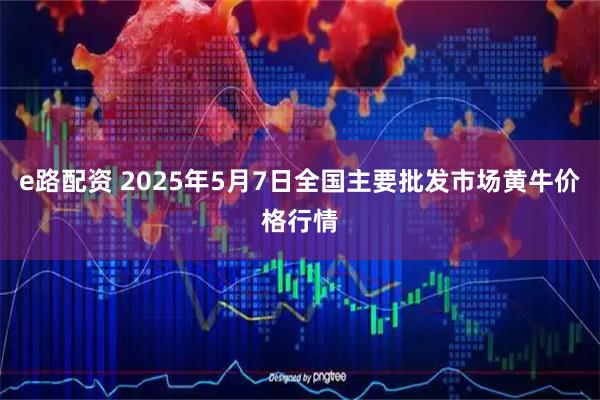 e路配资 2025年5月7日全国主要批发市场黄牛价格行情